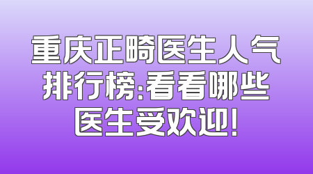 重庆正畸医生人气排行榜：看看哪些医生受欢迎！