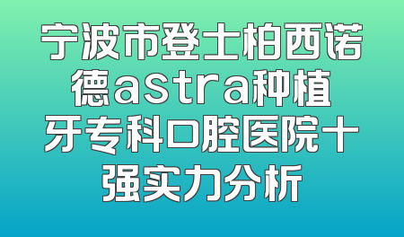 宁波市登士柏西诺德astra种植牙专科口腔医院十强实力分析