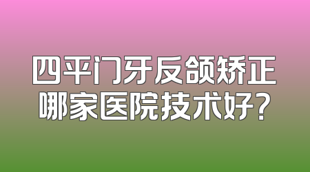 四平门牙反颌矫正哪家医院技术好？