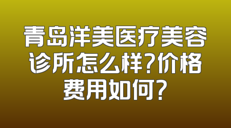 青岛洋美医疗美容诊所怎么样？价格费用如何？