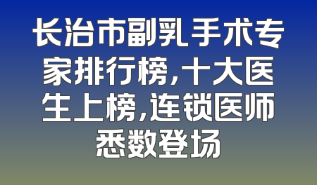 长治市副乳手术专家排行榜，十大医生上榜，连锁医师悉数登场