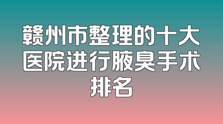 赣州市整理的十大医院进行腋臭手术排名
