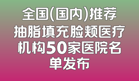全国（国内）推荐抽脂填充脸颊医疗机构50家医院名单发布