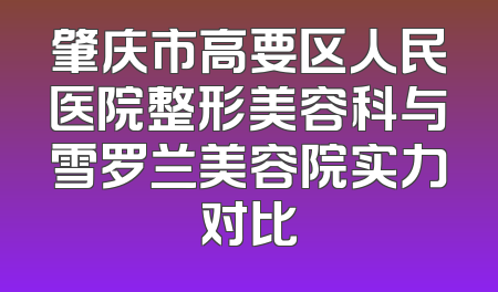 肇庆市高要区人民医院整形美容科与雪罗兰美容院实力对比