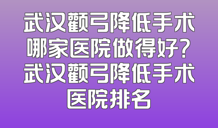 武汉颧弓降低手术哪家医院做得好？武汉颧弓降低手术医院排名