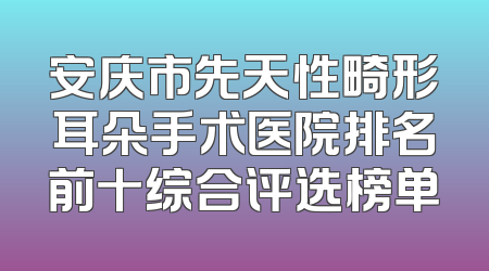 安庆市先天性畸形耳朵手术医院排名前十综合评选榜单