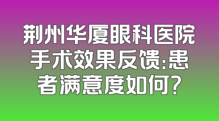 荆州华厦眼科医院手术效果反馈：患者满意度如何？