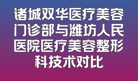 诸城双华医疗美容门诊部与潍坊人民医院医疗美容整形科技术对比
