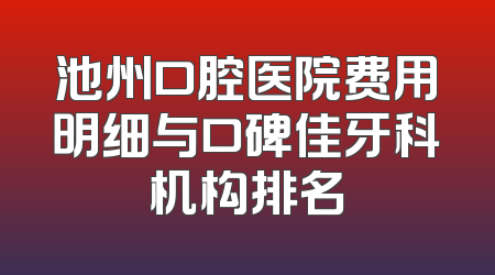 池州口腔医院费用明细与口碑佳牙科机构排名