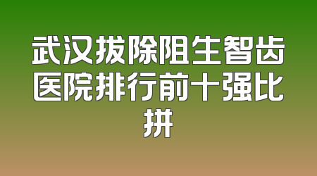 武汉拔除阻生智齿医院排行前十强比拼