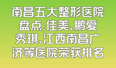 南昌五大整形医院盘点：佳美、鹏爱秀琪、江西南昌广济等医院荣获排名