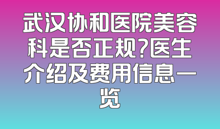 武汉协和医院美容科是否正规？医生介绍及费用信息一览