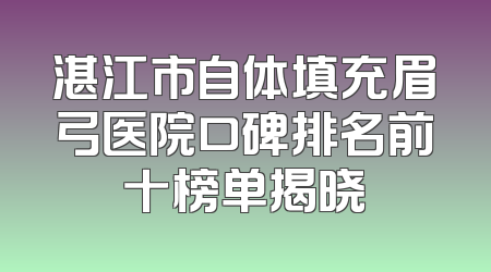 湛江市自体填充眉弓医院口碑排名前十榜单揭晓