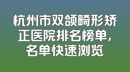 杭州市双颌畸形矫正医院排名榜单，名单快速浏览