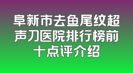 阜新市去鱼尾纹超声刀医院排行榜前十点评介绍