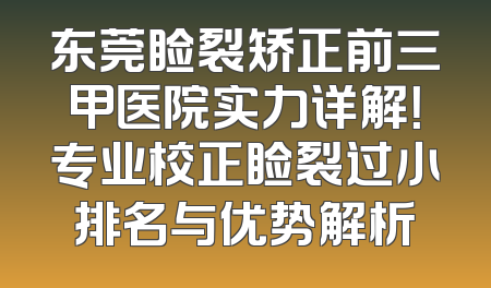 东莞睑裂矫正前三甲医院实力详解！专业校正睑裂过小排名与优势解析