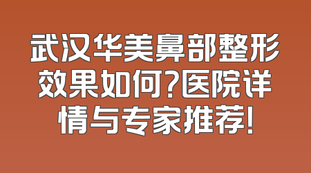 武汉华美鼻部整形效果如何？医院详情与专家推荐！