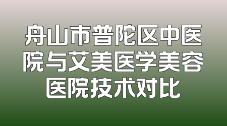 舟山市普陀区中医院与艾美医学美容医院技术对比