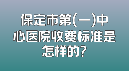 保定市第（一）中心医院收费标准是怎样的？