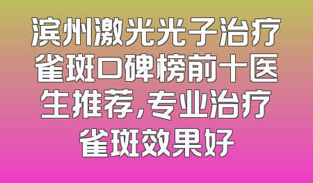 滨州激光光子治疗雀斑口碑榜前十医生推荐，专业治疗雀斑效果好