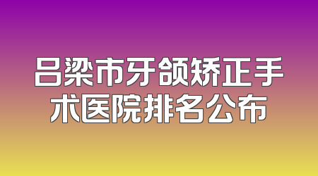 吕梁市牙颌矫正手术医院排名公布