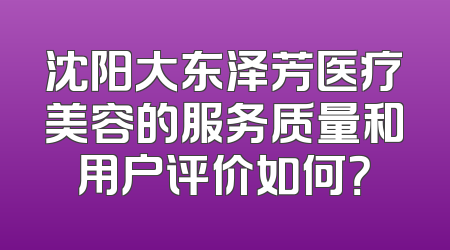 沈阳大东泽芳医疗美容的服务质量和用户评价如何？