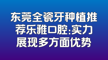 东莞全瓷牙种植推荐乐雅口腔：实力展现多方面优势