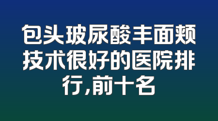 包头玻尿酸丰面颊技术很好的医院排行，前十名