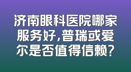 济南眼科医院哪家服务好，普瑞或爱尔是否值得信赖？