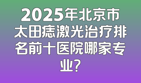 2025年北京市太田痣激光治疗排名前十医院哪家专业？