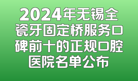 2024年无锡全瓷牙固定桥服务口碑前十的正规口腔医院名单公布