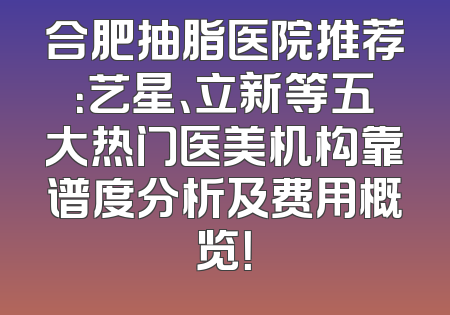 合肥抽脂医院推荐：艺星、立新等五大热门医美机构靠谱度分析及费用概览！