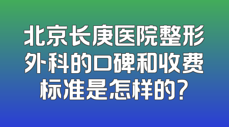 北京长庚医院整形外科的口碑和收费标准是怎样的？