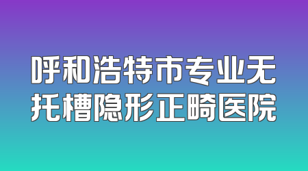 呼和浩特市专业无托槽隐形正畸医院