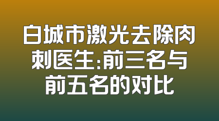 白城市激光去除肉刺医生：前三名与前五名的对比