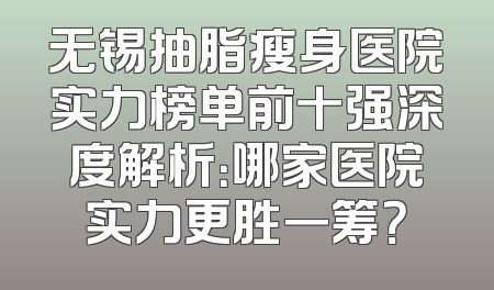 无锡抽脂瘦身医院实力榜单前十强深度解析：哪家医院实力更胜一筹？
