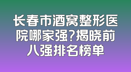 长春市酒窝整形医院哪家强？揭晓前八强排名榜单