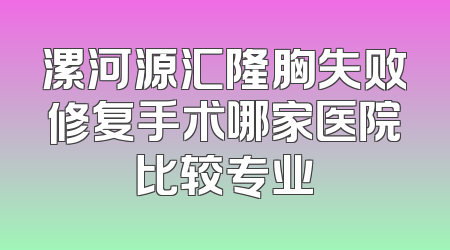 漯河源汇隆胸失败修复手术哪家医院比较专业