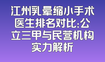 江州乳晕缩小手术医生排名对比：公立三甲与民营机构实力解析
