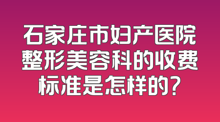石家庄市妇产医院整形美容科的收费标准是怎样的？