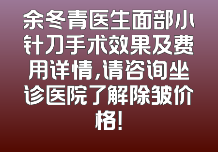 余冬青医生面部小针刀手术效果及费用详情，请咨询坐诊医院了解除皱价格！
