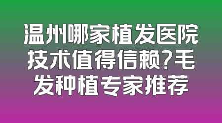 温州哪家植发医院技术值得信赖？毛发种植专家推荐