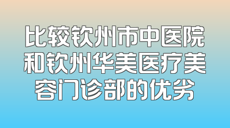 比较钦州市中医院和钦州华美医疗美容门诊部的优劣