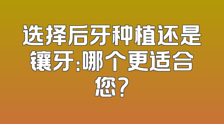 选择后牙种植还是镶牙：哪个更适合您？