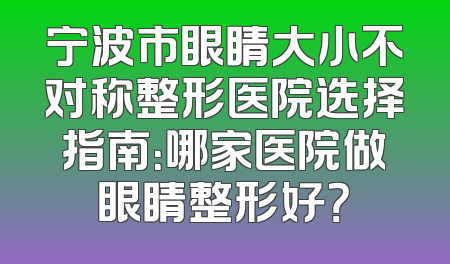 宁波市眼睛大小不对称整形医院选择指南：哪家医院做眼睛整形好？