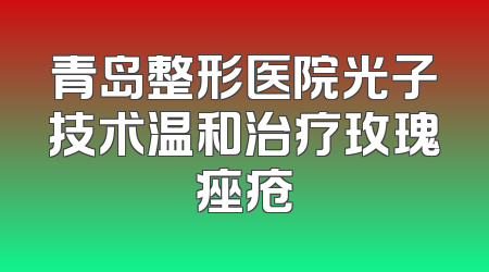 青岛整形医院光子技术温和治疗玫瑰痤疮