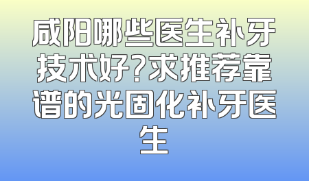 咸阳哪些医生补牙技术好？求推荐靠谱的光固化补牙医生