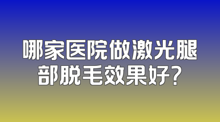 哪家医院做激光腿部脱毛效果好？
