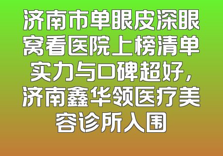 济南市单眼皮深眼窝看医院上榜清单实力与口碑超好，济南鑫华领医疗美容诊所入围