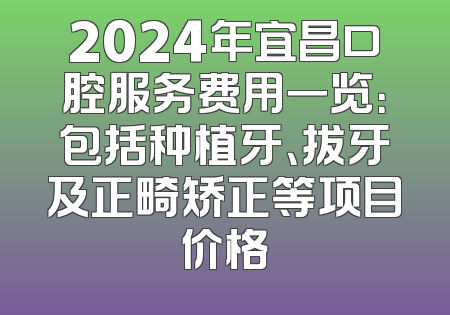 2024年宜昌口腔服务费用一览：包括种植牙、拔牙及正畸矫正等项目价格